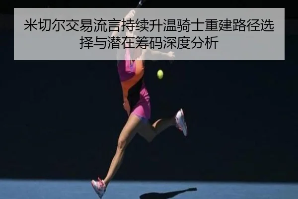 米切尔交易流言持续升温骑士重建路径选择与潜在筹码深度分析