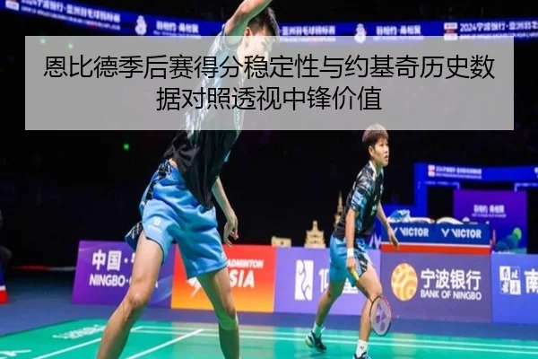 恩比德季后赛得分稳定性与约基奇历史数据对照透视中锋价值
