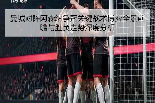 曼城对阵阿森纳争冠关键战术博弈全景前瞻与胜负走势深度分析