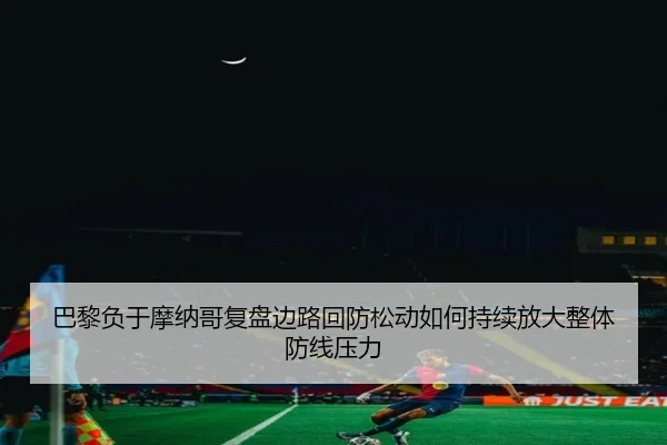 巴黎负于摩纳哥复盘边路回防松动如何持续放大整体防线压力