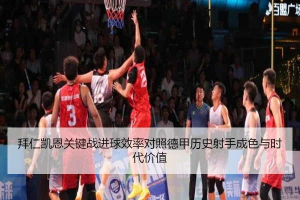 拜仁凯恩关键战进球效率对照德甲历史射手成色与时代价值