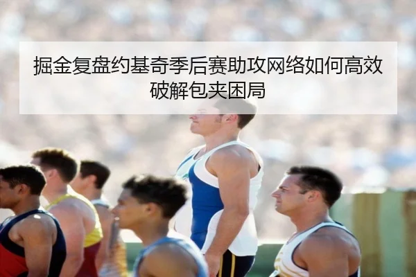 掘金复盘约基奇季后赛助攻网络如何高效破解包夹困局