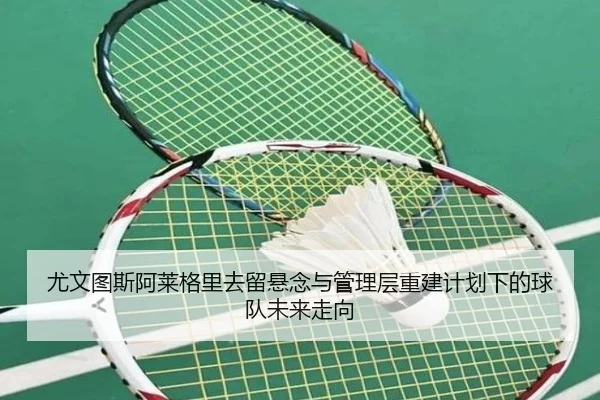 尤文图斯阿莱格里去留悬念与管理层重建计划下的球队未来走向