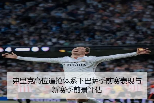 弗里克高位逼抢体系下巴萨季前赛表现与新赛季前景评估