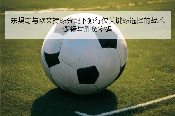 东契奇与欧文持球分配下独行侠关键球选择的战术逻辑与胜负密码