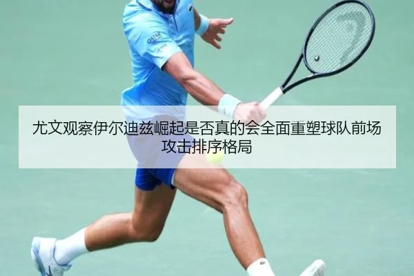 尤文观察伊尔迪兹崛起是否真的会全面重塑球队前场攻击排序格局