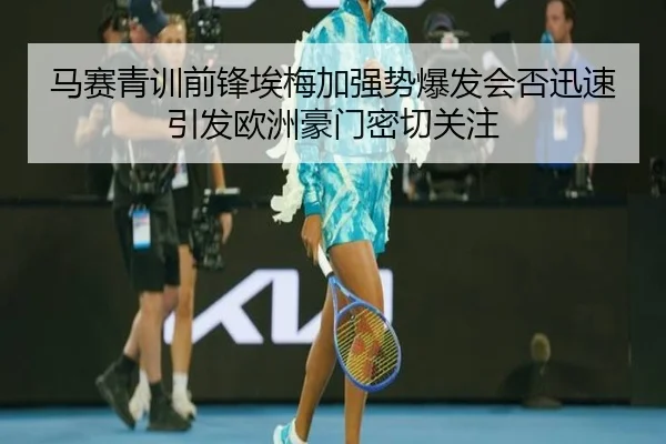 马赛青训前锋埃梅加强势爆发会否迅速引发欧洲豪门密切关注