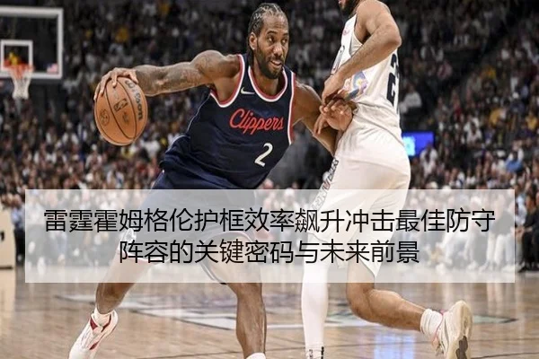 雷霆霍姆格伦护框效率飙升冲击最佳防守阵容的关键密码与未来前景