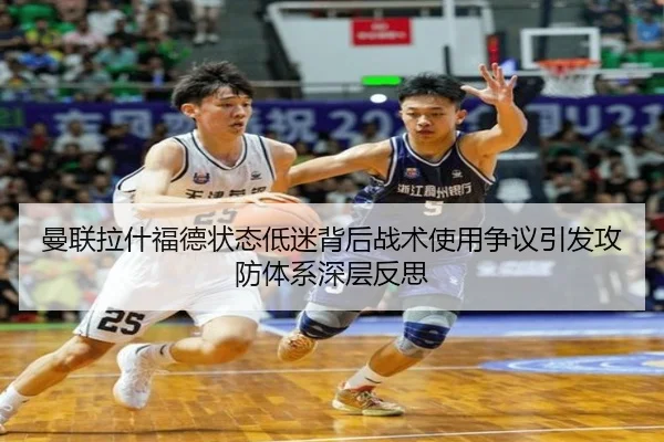 曼联拉什福德状态低迷背后战术使用争议引发攻防体系深层反思