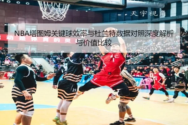 NBA塔图姆关键球效率与杜兰特数据对照深度解析与价值比较