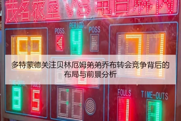 多特蒙德关注贝林厄姆弟弟乔布转会竞争背后的布局与前景分析