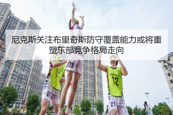 尼克斯关注布里奇斯防守覆盖能力或将重塑东部竞争格局走向
