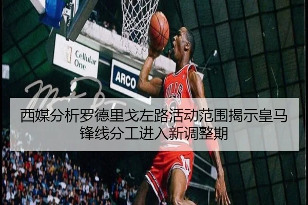 西媒分析罗德里戈左路活动范围揭示皇马锋线分工进入新调整期