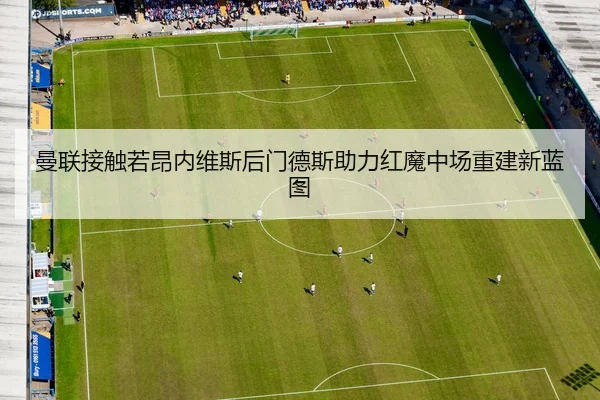 曼联接触若昂内维斯后门德斯助力红魔中场重建新蓝图