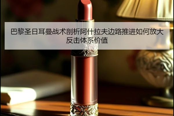 巴黎圣日耳曼战术剖析阿什拉夫边路推进如何放大反击体系价值