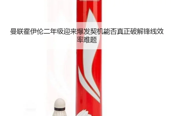 曼联霍伊伦二年级迎来爆发契机能否真正破解锋线效率难题