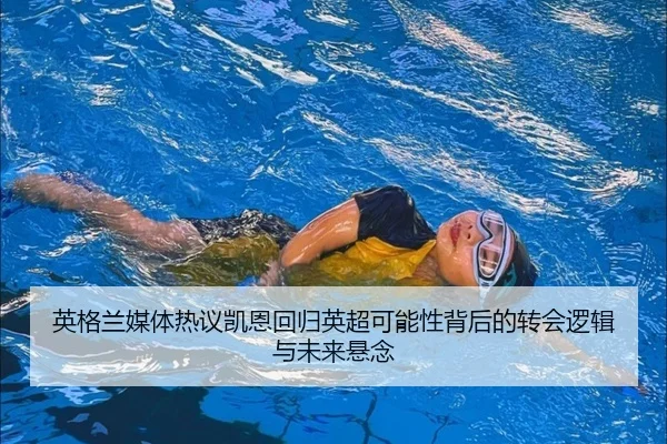 英格兰媒体热议凯恩回归英超可能性背后的转会逻辑与未来悬念