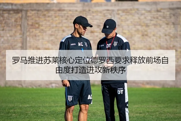 罗马推进苏莱核心定位德罗西要求释放前场自由度打造进攻新秩序