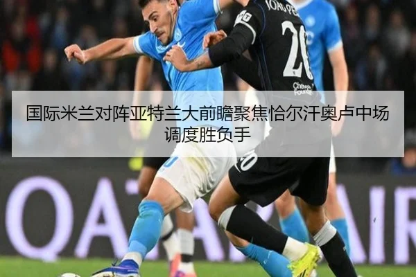 国际米兰对阵亚特兰大前瞻聚焦恰尔汗奥卢中场调度胜负手