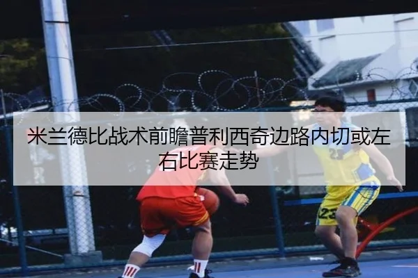 米兰德比战术前瞻普利西奇边路内切或左右比赛走势