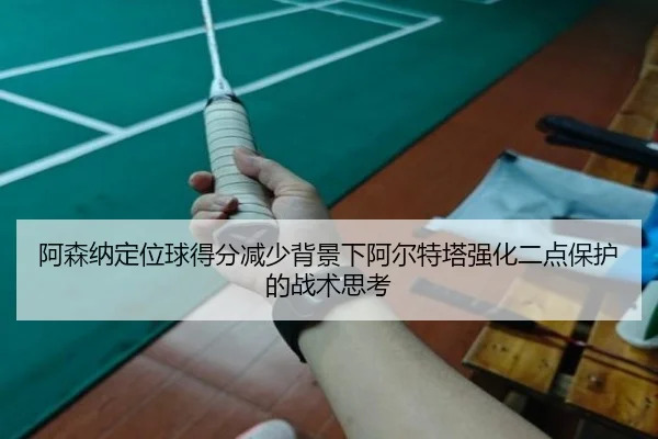 阿森纳定位球得分减少背景下阿尔特塔强化二点保护的战术思考