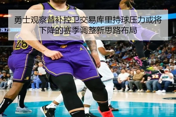 勇士观察替补控卫交易库里持球压力或将下降的赛季调整新思路布局